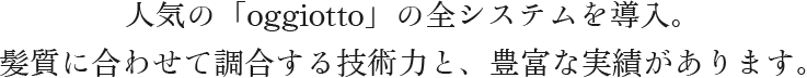 人気の「oggiotto」の全システムを導入。 髪質に合わせて調合する技術力と、豊富な実績があります。