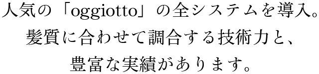 人気の「oggiotto」の全システムを導入。 髪質に合わせて調合する技術力と、豊富な実績があります。