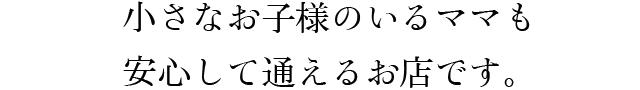 小さなお子様のいるママも安心して通えるお店です。